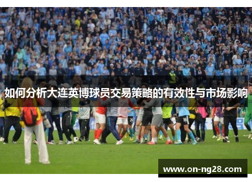 如何分析大连英博球员交易策略的有效性与市场影响