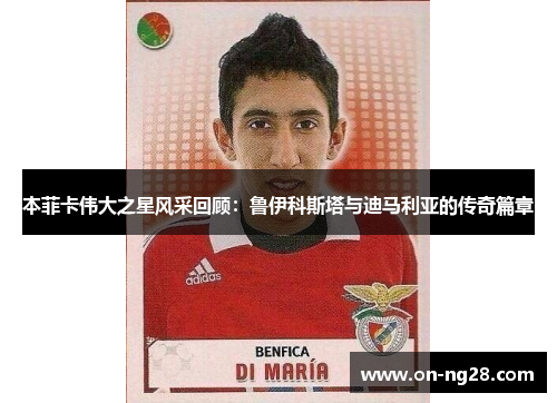 本菲卡伟大之星风采回顾：鲁伊科斯塔与迪马利亚的传奇篇章