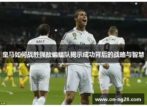 皇马如何战胜强敌蝙蝠队揭示成功背后的战略与智慧