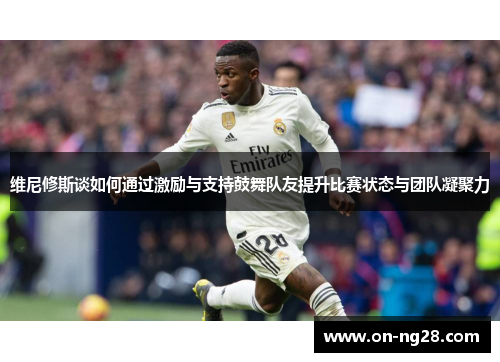 维尼修斯谈如何通过激励与支持鼓舞队友提升比赛状态与团队凝聚力