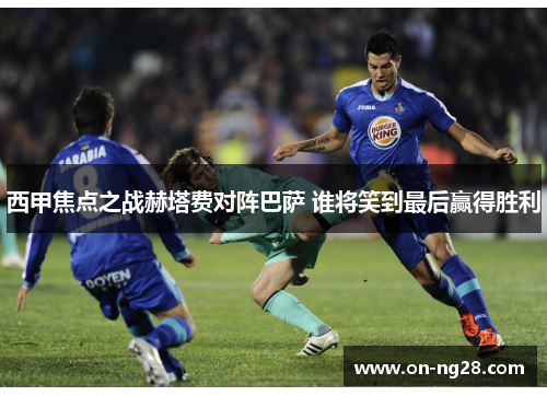 西甲焦点之战赫塔费对阵巴萨 谁将笑到最后赢得胜利