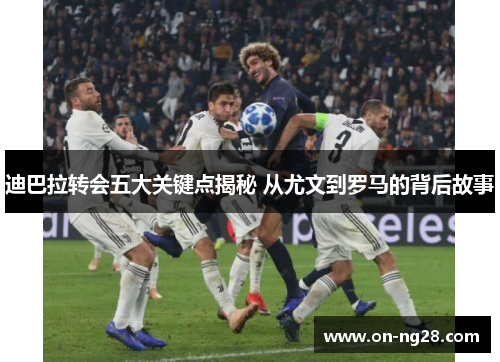 迪巴拉转会五大关键点揭秘 从尤文到罗马的背后故事