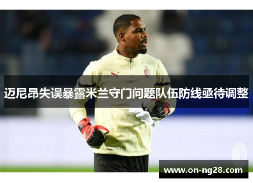 迈尼昂失误暴露米兰守门问题队伍防线亟待调整