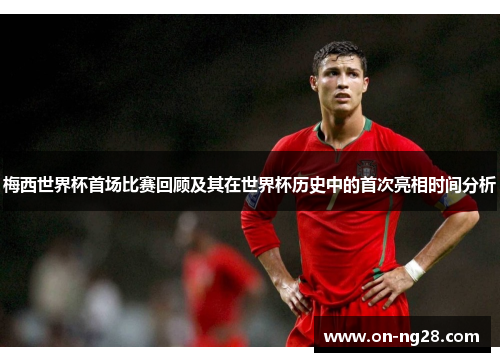 梅西世界杯首场比赛回顾及其在世界杯历史中的首次亮相时间分析