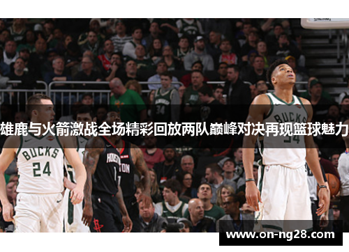 雄鹿与火箭激战全场精彩回放两队巅峰对决再现篮球魅力