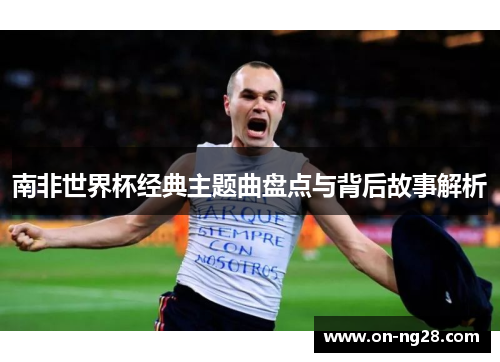 南非世界杯经典主题曲盘点与背后故事解析