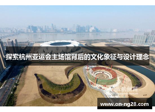 探索杭州亚运会主场馆背后的文化象征与设计理念