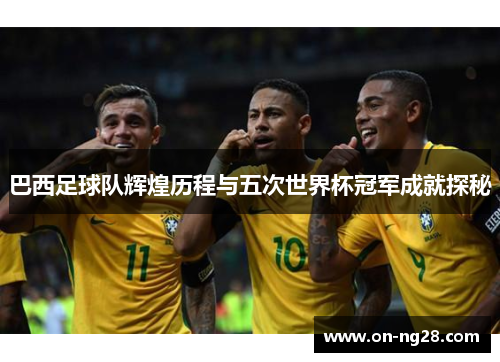 巴西足球队辉煌历程与五次世界杯冠军成就探秘