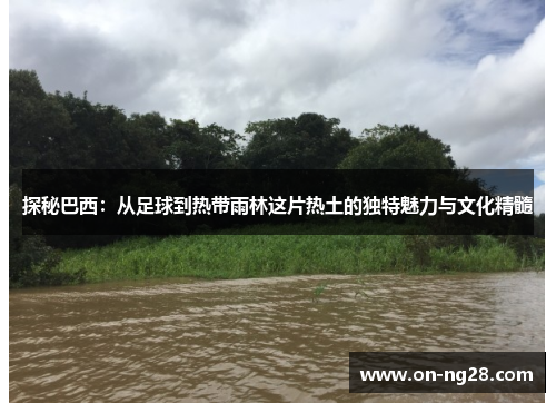 探秘巴西：从足球到热带雨林这片热土的独特魅力与文化精髓