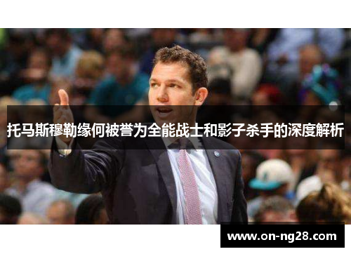 托马斯穆勒缘何被誉为全能战士和影子杀手的深度解析