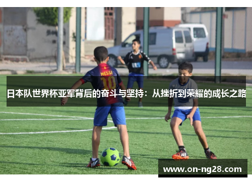 日本队世界杯亚军背后的奋斗与坚持：从挫折到荣耀的成长之路