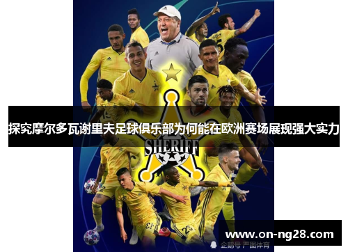 探究摩尔多瓦谢里夫足球俱乐部为何能在欧洲赛场展现强大实力