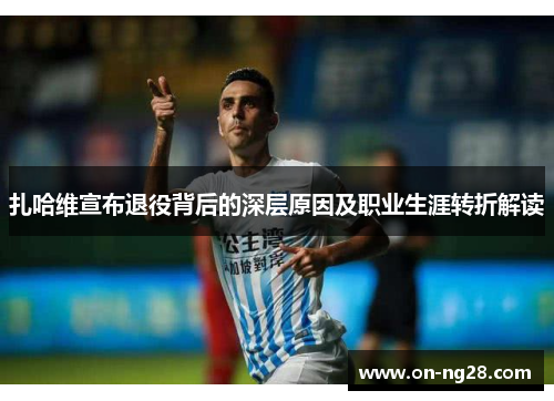 扎哈维宣布退役背后的深层原因及职业生涯转折解读