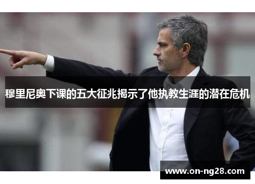 穆里尼奥下课的五大征兆揭示了他执教生涯的潜在危机