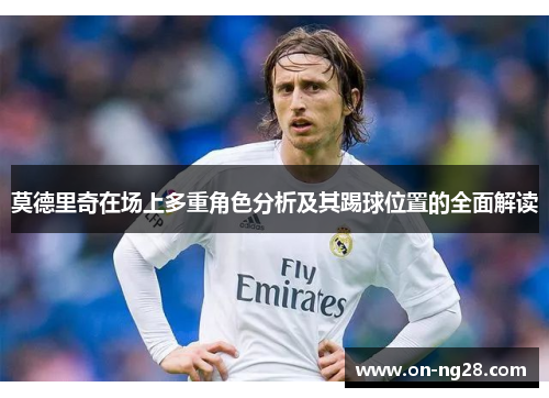 莫德里奇在场上多重角色分析及其踢球位置的全面解读