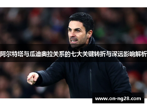 阿尔特塔与瓜迪奥拉关系的七大关键转折与深远影响解析
