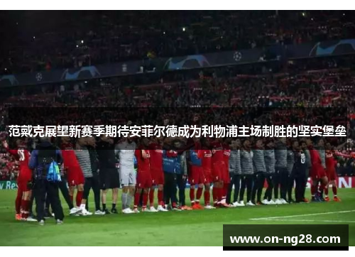 范戴克展望新赛季期待安菲尔德成为利物浦主场制胜的坚实堡垒