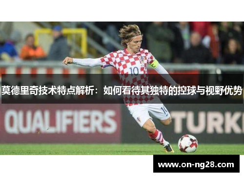 莫德里奇技术特点解析：如何看待其独特的控球与视野优势