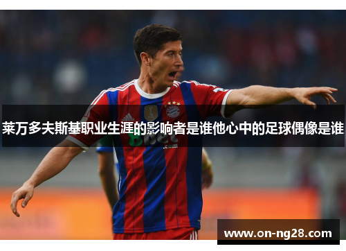 莱万多夫斯基职业生涯的影响者是谁他心中的足球偶像是谁