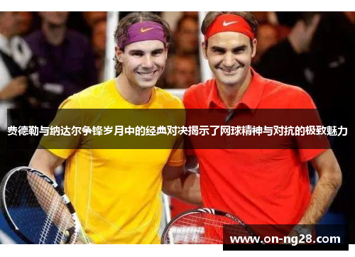 费德勒与纳达尔争锋岁月中的经典对决揭示了网球精神与对抗的极致魅力