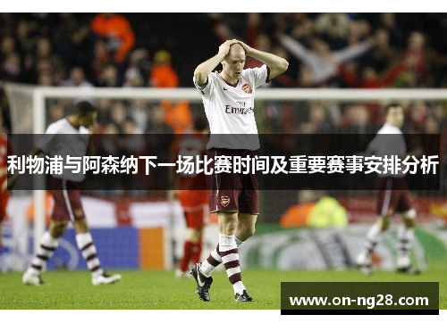 利物浦与阿森纳下一场比赛时间及重要赛事安排分析
