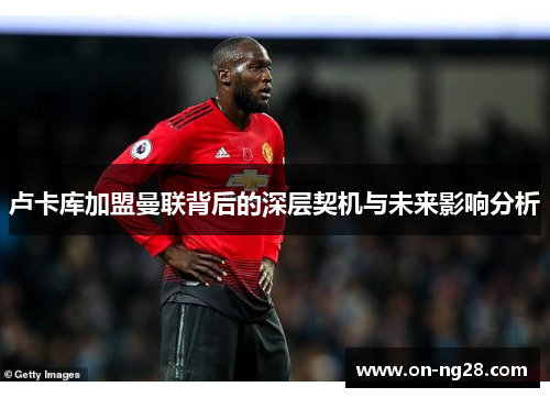 卢卡库加盟曼联背后的深层契机与未来影响分析