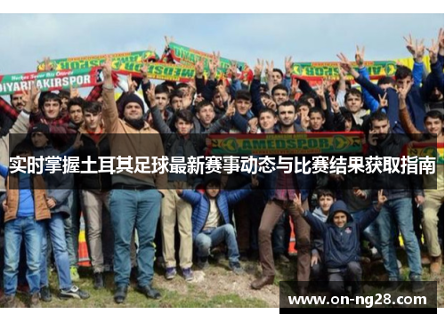 实时掌握土耳其足球最新赛事动态与比赛结果获取指南