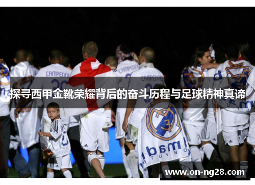 探寻西甲金靴荣耀背后的奋斗历程与足球精神真谛 探寻西甲金靴荣耀背后的奋斗历程与足球精神真谛