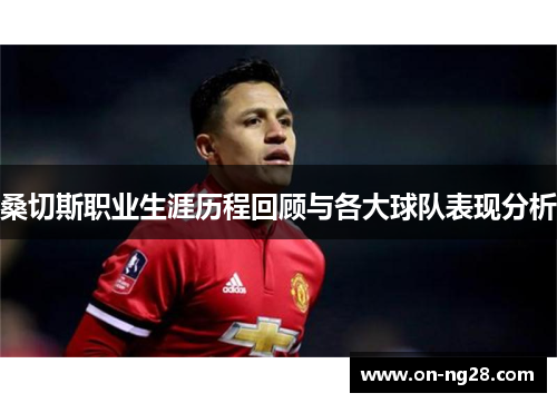 桑切斯职业生涯历程回顾与各大球队表现分析