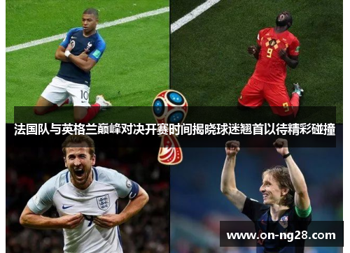 法国队与英格兰巅峰对决开赛时间揭晓球迷翘首以待精彩碰撞 法国队与英格兰巅峰对决开赛时间揭晓球迷翘首以待精彩碰撞