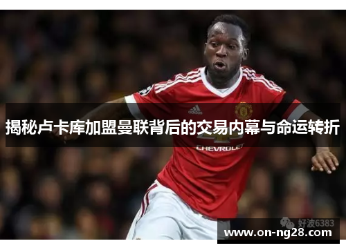 揭秘卢卡库加盟曼联背后的交易内幕与命运转折 揭秘卢卡库加盟曼联背后的交易内幕与命运转折