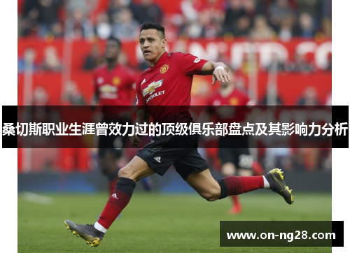 桑切斯职业生涯曾效力过的顶级俱乐部盘点及其影响力分析