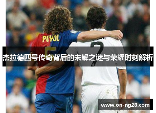 杰拉德四号传奇背后的未解之谜与荣耀时刻解析