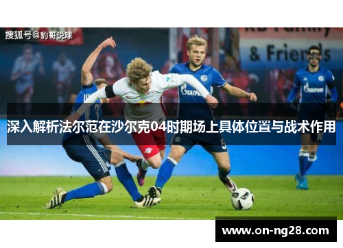 深入解析法尔范在沙尔克04时期场上具体位置与战术作用