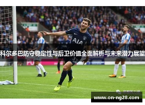 科尔多巴防守稳定性与后卫价值全面解析与未来潜力展望 科尔多巴防守稳定性与后卫价值全面解析与未来潜力展望
