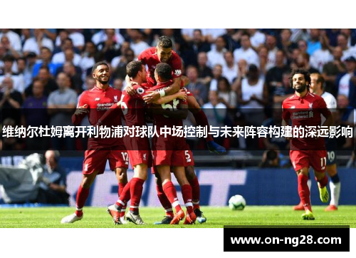 维纳尔杜姆离开利物浦对球队中场控制与未来阵容构建的深远影响