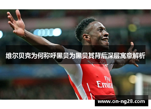 维尔贝克为何称呼黑贝为黑贝其背后深层寓意解析